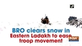 BRO clears snow in Eastern Ladakh to ease troop movement 