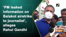 PM leaked information on Balakot airstrike to journalist, alleges Rahul Gandhi