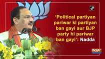 Political partiyan pariwar ki partiyan band gayi aur BJP party hi pariwar ban gayi: Nadda