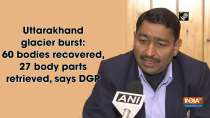 Uttarakhand glacier burst: 60 bodies recovered, 27 body parts retrieved, says DGP