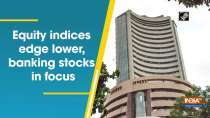 Equity indices edge lower, banking stocks in focus