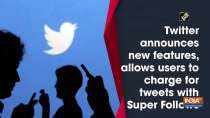 Twitter announces new features, allows users to charge for tweets with Super Follows