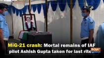 MiG-21 crash: Mortal remains of IAF pilot Ashish Gupta taken for last rites