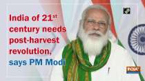 	India of 21st century needs post-harvest revolution, says PM Modi