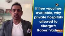 If free vaccines available, why private hospitals allowed to charge?: Robert Vadra