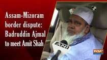 Assam-Mizoram border dispute: Badruddin Ajmal to meet Amit Shah