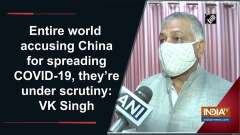 Entire world accusing China for spreading COVID-19, they're under scrutiny: VK Singh