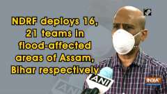 NDRF deploys 21, 16 teams in flood-affected areas of Assam, Bihar respectively