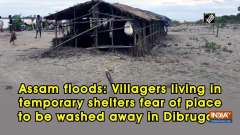 Assam floods: Villagers living in temporary shelters fear of place to be washed away in Dibrugah