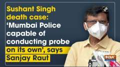 Sushant Singh death case: 'Mumbai Police capable of conducting probe on its own', says Sanjay Raut