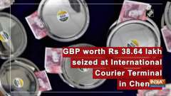 GBP worth Rs 38.64 lakh seized International Courier Terminal in Chennai
