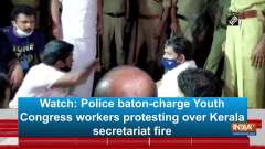 Watch: Police baton-charge Youth Congress workers protesting over Kerala secretariat fire