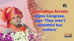 Jyotiraditya Scindia slams Congress, says 'They aren't unfaithful but traitors'
