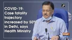 COVID-19: Case fatality trajectory increased by 50% in Delhi, says Health Ministry