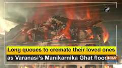 Long queues to cremate their loved ones as Varanasi's Manikarnika Ghat flooded