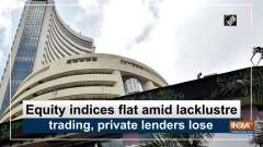 Equity indices flat amid lacklustre trading, private lenders lose