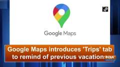 Google Maps introduces 'Trips' tab to remind of previous vacations