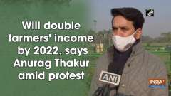 Will double farmers' income by 2022, says Anurag Thakur amid protest