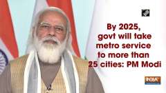 By 2025, govt will take metro service to more than 25 cities: PM Modi