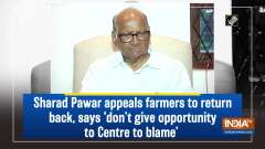 Sharad Pawar appeals farmers to return back, says 'don't give opportunity to Centre to blame'