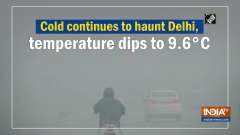 Cold continues to haunt Delhi, temperature dips to 9.6 C