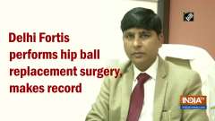 Delhi Fortis performs hip ball replacement surgery, makes record