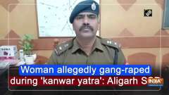 Woman allegedly gang-raped during 'kanwar yatra': Aligarh SSP