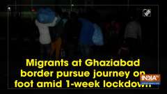 Migrants at Ghaziabad border pursue journey on foot amid 1-week lockdown