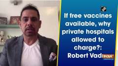 If free vaccines available, why private hospitals allowed to charge?: Robert Vadra