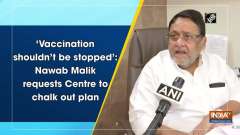 'Vaccination shouldn't be stopped': Nawab Malik requests Centre to chalk out plan