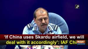 'If China uses Skardu airfield, we will deal with it accordingly': IAF Chief